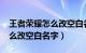 王者荣耀怎么改空白名字2021（王者荣耀怎么改空白名字）