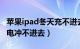 苹果ipad冬天充不进去电（ipadiphone冬天电冲不进去）