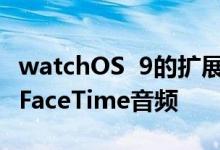 watchOS  9的扩展VoIP通话功能不再局限于FaceTime音频