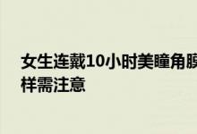 女生连戴10小时美瞳角膜险穿孔 医生提醒：戴隐形眼镜同样需注意