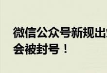 微信公众号新规出炉：禁售数字藏品等 违规会被封号！