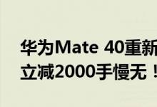 华为Mate 40重新开售：麒麟9000支持5G 立减2000手慢无！