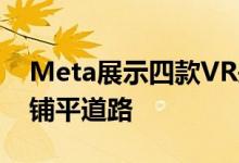 Meta展示四款VR头显原型 将为下一代设备铺平道路