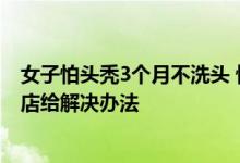 女子怕头秃3个月不洗头 惊喜长出碎发结果杯具求助：理发店给解决办法