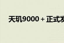 天玑9000＋正式发布 今年第三季度上市