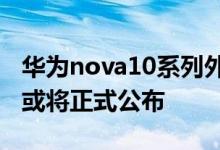 华为nova10系列外观遭线下店曝光 6月24号或将正式公布