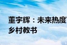 董宇辉：未来热度下降很正常 以后可能会去乡村教书