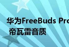 华为FreeBuds Pro 2正式发布：30小时续航 帝瓦雷音质