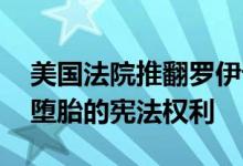 美国法院推翻罗伊诉韦德案 结束了妇女自主堕胎的宪法权利