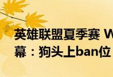 英雄联盟夏季赛 WBG对阵RA出现戏剧性一幕：狗头上ban位