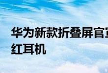 华为新款折叠屏官宣 现在预定还送1699元口红耳机