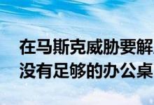 在马斯克威胁要解雇远程员工后 特斯拉已经没有足够的办公桌