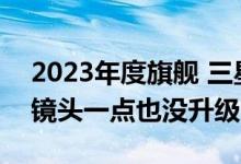 2023年度旗舰 三星Galaxy S23爆料：长焦镜头一点也没升级