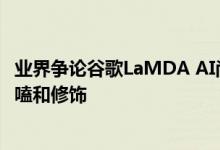 业界争论谷歌LaMDA AI尚未获得“感知”能力 只是更会唠嗑和修饰