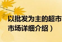 以批发为主的超市简介（关于超市 贩卖综合市场详细介绍）