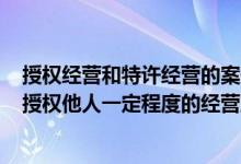 授权经营和特许经营的案例还有哪些?简介（关于特许经营 授权他人一定程度的经营业务详细介绍）