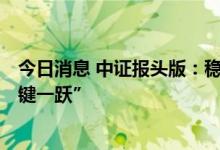 今日消息 中证报头版：稳步推进，A股注册制改革将迎“关键一跃”