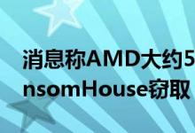 消息称AMD大约56GB的数据被黑客组织RansomHouse窃取