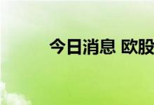 今日消息 欧股主要股指大幅低开