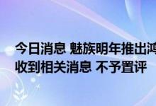 今日消息 魅族明年推出鸿蒙OS手机？公司人士回应：没有收到相关消息 不予置评