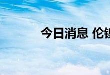 今日消息 伦镍日内涨超9.00%