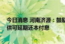 今日消息 河南济源：鼓励房企对首付分期收取 出现房贷断供可延期还本付息