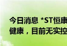 今日消息 *ST恒康：控股股东变更为新里程健康，目前无实控人