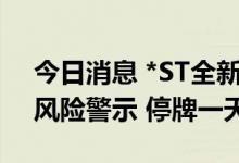 今日消息 *ST全新：公司股票交易撤销退市风险警示 停牌一天