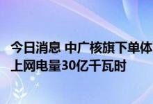 今日消息 中广核旗下单体百万千瓦级陆上风电项目投产，年上网电量30亿千瓦时