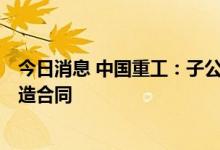 今日消息 中国重工：子公司联合签署2艘11.5万吨原油船建造合同