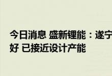 今日消息 盛新锂能：遂宁盛新3万吨锂盐项目试生产情况良好 已接近设计产能