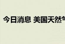 今日消息 美国天然气期货日内涨幅达3.00%