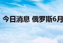 今日消息 俄罗斯6月份石油产量增加了近5%