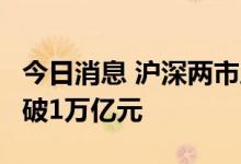 今日消息 沪深两市成交额连续第5个交易日突破1万亿元