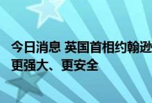 今日消息 英国首相约翰逊：瑞典和芬兰加入北约可以让北约更强大、更安全