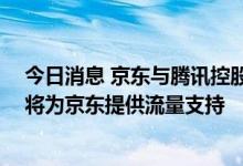 今日消息 京东与腾讯控股续签三年战略合作协议 微信平台将为京东提供流量支持