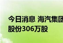 今日消息 海汽集团：海南高速累计减持公司股份306万股