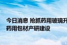 今日消息 抢抓药用玻璃升级机遇 力诺特玻20亿元加码高端药用包材产研建设