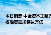 今日消息 中金资本王曙光：未来10年，新能源汽车行业股权融资需求将达万亿