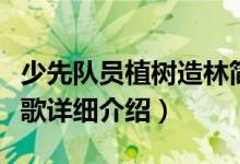 少先队员植树造林简介（关于少先队植树造林歌详细介绍）