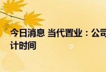 今日消息 当代置业：公司无法确定刊发2021年度业绩的估计时间