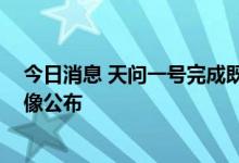 今日消息 天问一号完成既定科学探测任务 近期拍摄火星影像公布