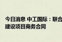 今日消息 中工国际：联合签署18.86亿元印尼杰那拉塔大坝建设项目商务合同