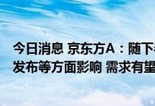 今日消息 京东方A：随下半年旺季到来、促销拉动、新产品发布等方面影响 需求有望出现好转