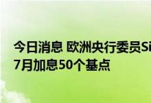 今日消息 欧洲央行委员Simkus：如果经济数据恶化，希望7月加息50个基点