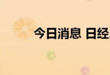 今日消息 日经225指数开跌0.9%