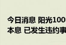 今日消息 阳光100中国无法偿还2022年债券本息 已发生违约事件