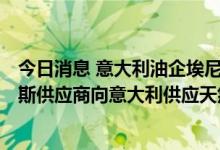 今日消息 意大利油企埃尼集团：已于6月29日部分确认俄罗斯供应商向意大利供应天然气的请求