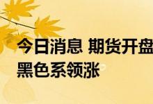 今日消息 期货开盘：国内期货开盘普遍上涨 黑色系领涨