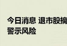 今日消息 退市股摘牌前遭遇炒作 监管层连连警示风险